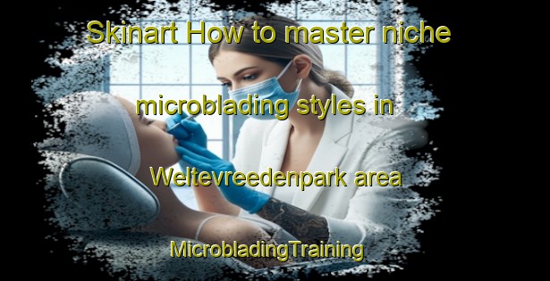 Skinart How to master niche microblading styles in Weltevreedenpark area | MicrobladingTraining | MicrobladingClasses | SkinartTraining-South Africa