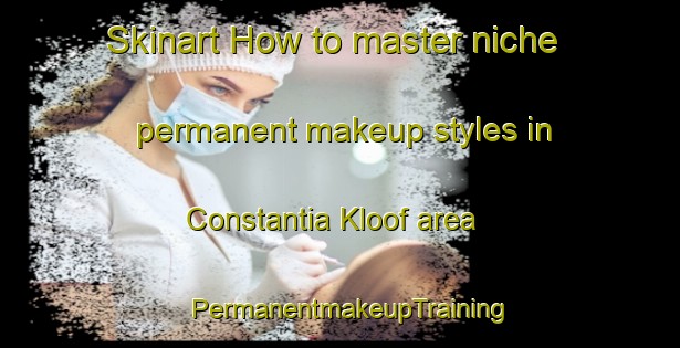 Skinart How to master niche permanent makeup styles in Constantia Kloof area | PermanentmakeupTraining | PermanentmakeupClasses | SkinartTraining-South Africa