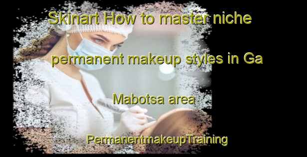 Skinart How to master niche permanent makeup styles in Ga Mabotsa area | PermanentmakeupTraining | PermanentmakeupClasses | SkinartTraining-South Africa