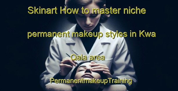 Skinart How to master niche permanent makeup styles in Kwa Qala area | PermanentmakeupTraining | PermanentmakeupClasses | SkinartTraining-South Africa