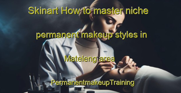 Skinart How to master niche permanent makeup styles in Mateleng area | PermanentmakeupTraining | PermanentmakeupClasses | SkinartTraining-South Africa