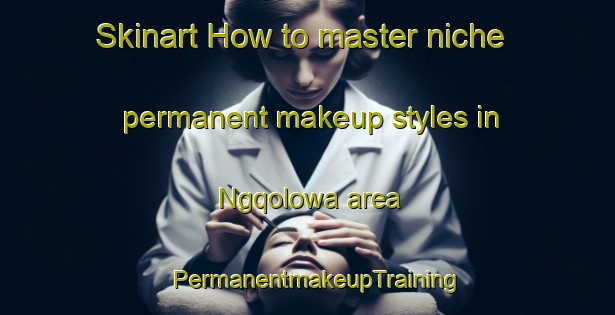 Skinart How to master niche permanent makeup styles in Ngqolowa area | PermanentmakeupTraining | PermanentmakeupClasses | SkinartTraining-South Africa