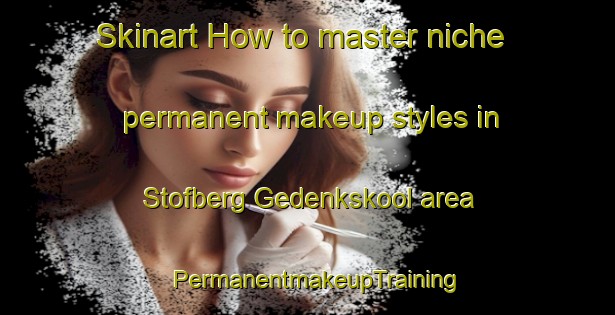 Skinart How to master niche permanent makeup styles in Stofberg Gedenkskool area | PermanentmakeupTraining | PermanentmakeupClasses | SkinartTraining-South Africa