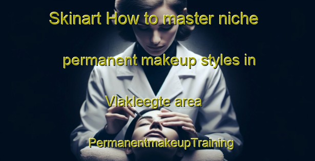 Skinart How to master niche permanent makeup styles in Vlakleegte area | PermanentmakeupTraining | PermanentmakeupClasses | SkinartTraining-South Africa