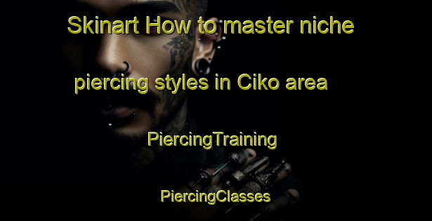 Skinart How to master niche piercing styles in Ciko area | #PiercingTraining #PiercingClasses #SkinartTraining-South Africa