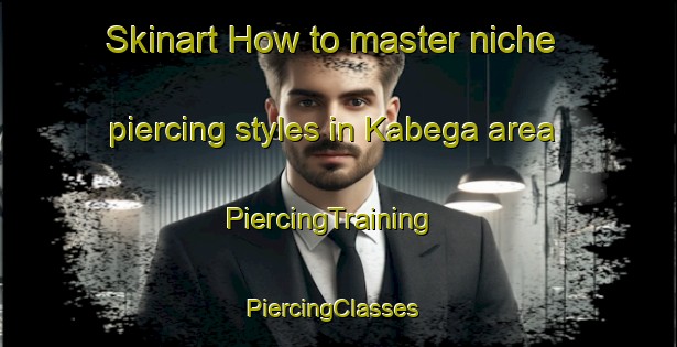 Skinart How to master niche piercing styles in Kabega area | PiercingTraining | PiercingClasses | SkinartTraining-South Africa