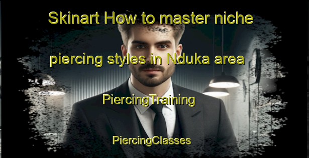 Skinart How to master niche piercing styles in Nduka area | PiercingTraining | PiercingClasses | SkinartTraining-South Africa