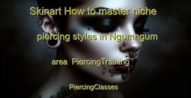 Skinart How to master niche piercing styles in Ngumngum area | PiercingTraining | PiercingClasses | SkinartTraining-South Africa