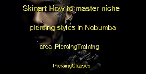 Skinart How to master niche piercing styles in Nobumba area | PiercingTraining | PiercingClasses | SkinartTraining-South Africa