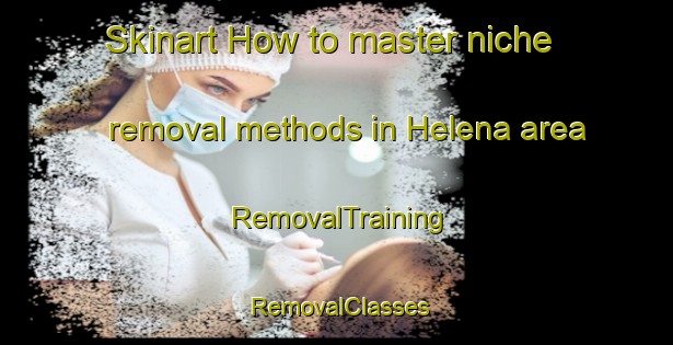 Skinart How to master niche removal methods in Helena area | RemovalTraining | RemovalClasses | SkinartTraining-South Africa
