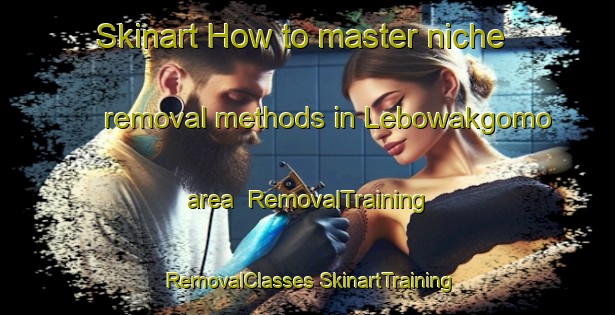 Skinart How to master niche removal methods in Lebowakgomo area | #RemovalTraining #RemovalClasses #SkinartTraining-South Africa