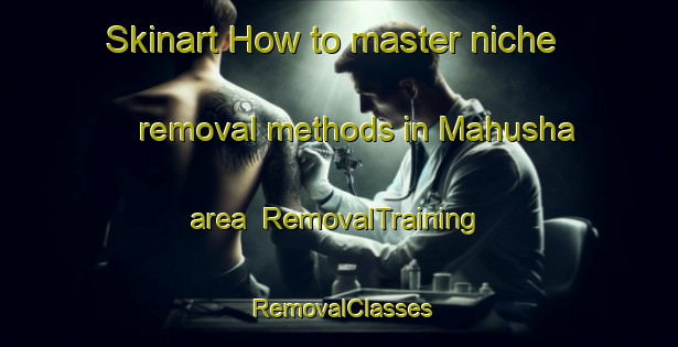 Skinart How to master niche removal methods in Mahusha area | RemovalTraining | RemovalClasses | SkinartTraining-South Africa