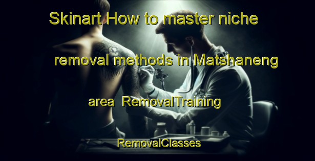 Skinart How to master niche removal methods in Matshaneng area | RemovalTraining | RemovalClasses | SkinartTraining-South Africa