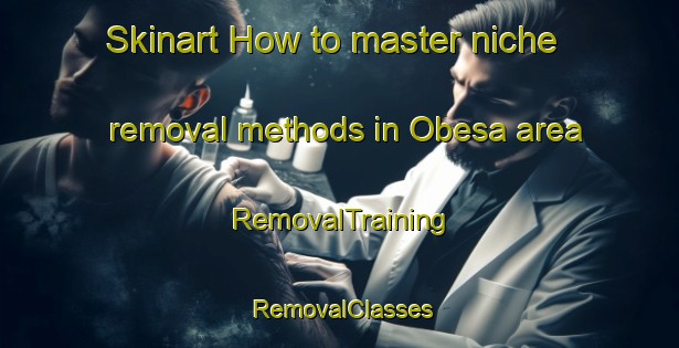 Skinart How to master niche removal methods in Obesa area | RemovalTraining | RemovalClasses | SkinartTraining-South Africa