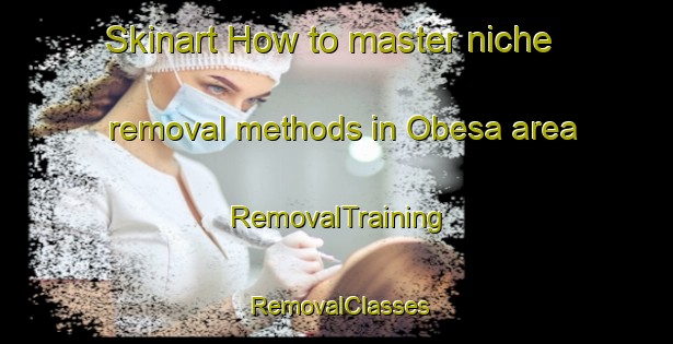 Skinart How to master niche removal methods in Obesa area | RemovalTraining | RemovalClasses | SkinartTraining-South Africa
