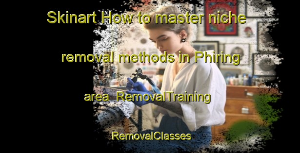 Skinart How to master niche removal methods in Phiring area | RemovalTraining | RemovalClasses | SkinartTraining-South Africa