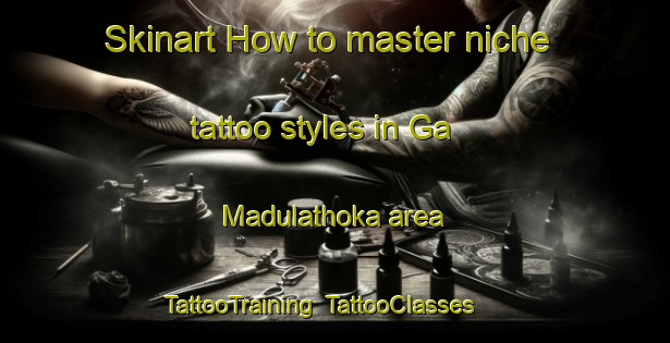 Skinart How to master niche tattoo styles in Ga Madulathoka area | TattooTraining | TattooClasses | SkinartTraining-South Africa
