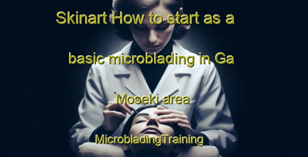 Skinart How to start as a basic microblading in Ga Moseki area | MicrobladingTraining | MicrobladingClasses | SkinartTraining-South Africa