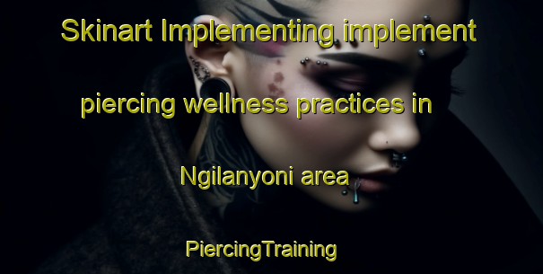 Skinart Implementing implement piercing wellness practices in Ngilanyoni area | PiercingTraining | PiercingClasses | SkinartTraining-South Africa