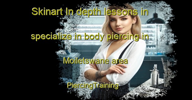 Skinart In-depth lessons in specialize in body piercing in Moiletswane area | PiercingTraining | PiercingClasses | SkinartTraining-South Africa