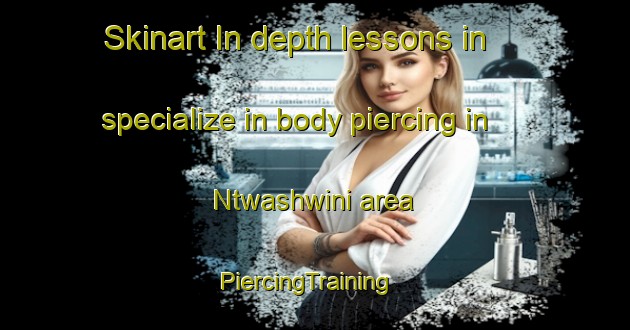 Skinart In-depth lessons in specialize in body piercing in Ntwashwini area | PiercingTraining | PiercingClasses | SkinartTraining-South Africa