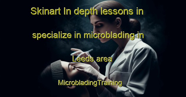 Skinart In-depth lessons in specialize in microblading in Leeds area | MicrobladingTraining | MicrobladingClasses | SkinartTraining-South Africa
