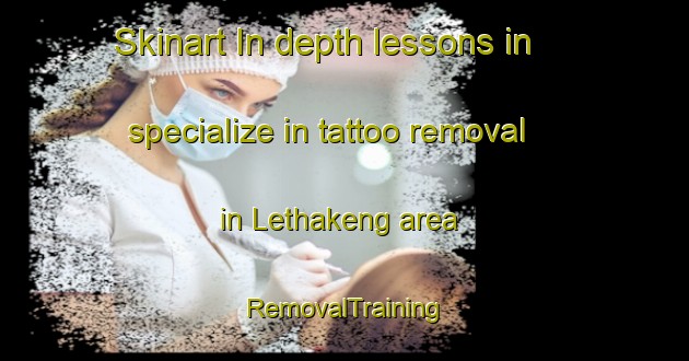 Skinart In-depth lessons in specialize in tattoo removal in Lethakeng area | RemovalTraining | RemovalClasses | SkinartTraining-South Africa