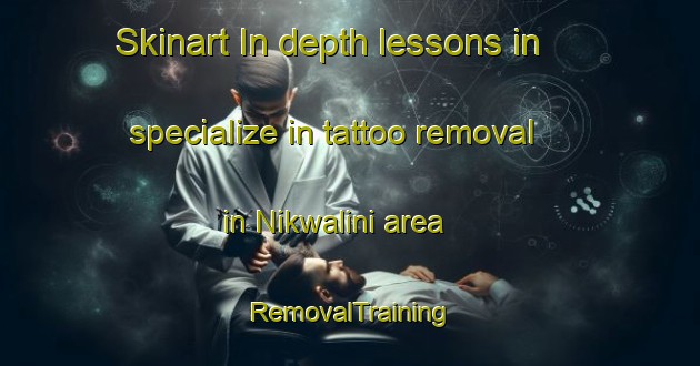 Skinart In-depth lessons in specialize in tattoo removal in Nikwalini area | RemovalTraining | RemovalClasses | SkinartTraining-South Africa