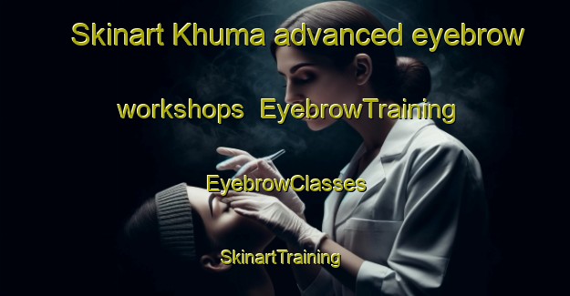 Skinart Khuma advanced eyebrow workshops | EyebrowTraining | EyebrowClasses | SkinartTraining-South Africa