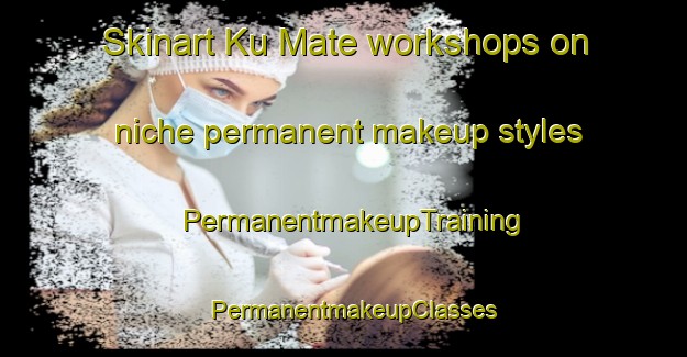 Skinart Ku Mate workshops on niche permanent makeup styles | PermanentmakeupTraining | PermanentmakeupClasses | SkinartTraining-South Africa