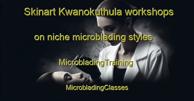 Skinart Kwanokuthula workshops on niche microblading styles | #MicrobladingTraining #MicrobladingClasses #SkinartTraining-South Africa