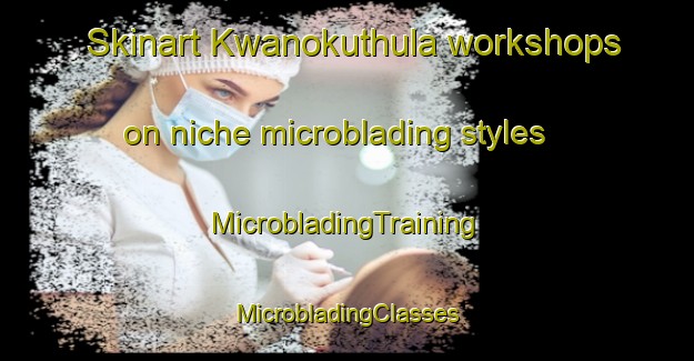 Skinart Kwanokuthula workshops on niche microblading styles | #MicrobladingTraining #MicrobladingClasses #SkinartTraining-South Africa