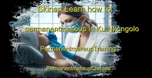 Skinart Learn how to permanentmakeup in Ku Nkongolo | PermanentmakeupTraining | PermanentmakeupClasses | SkinartTraining-South Africa