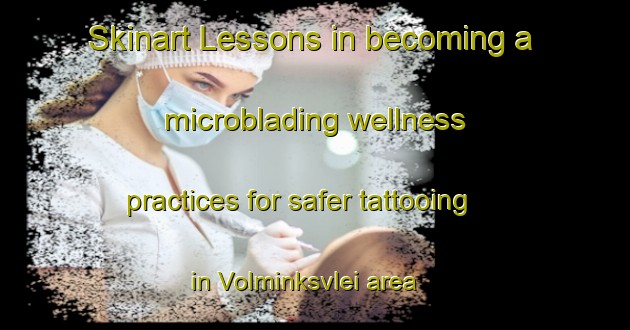 Skinart Lessons in becoming a microblading wellness practices for safer tattooing in Volminksvlei area | MicrobladingTraining | MicrobladingClasses | SkinartTraining-South Africa