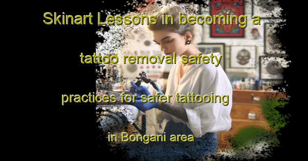 Skinart Lessons in becoming a tattoo removal safety practices for safer tattooing in Bongani area | RemovalTraining | RemovalClasses | SkinartTraining-South Africa
