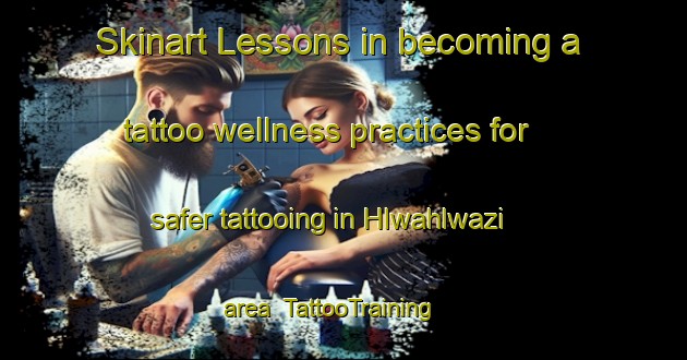 Skinart Lessons in becoming a tattoo wellness practices for safer tattooing in Hlwahlwazi area | TattooTraining | TattooClasses | SkinartTraining-South Africa