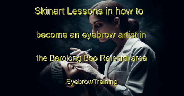Skinart Lessons in how to become an eyebrow artist in the Barolong Boo Ratshidi area | EyebrowTraining | EyebrowClasses | SkinartTraining-South Africa