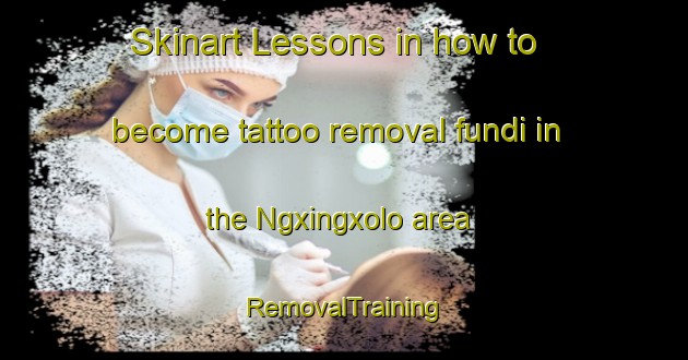 Skinart Lessons in how to become tattoo removal fundi in the Ngxingxolo area | RemovalTraining | RemovalClasses | SkinartTraining-South Africa