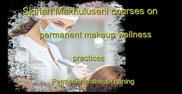 Skinart Makhuluseni courses on permanent makeup wellness practices | PermanentmakeupTraining | PermanentmakeupClasses | SkinartTraining-South Africa
