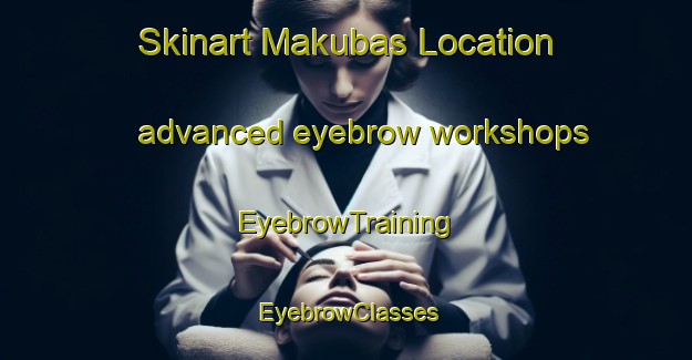 Skinart Makubas Location advanced eyebrow workshops | EyebrowTraining | EyebrowClasses | SkinartTraining-South Africa