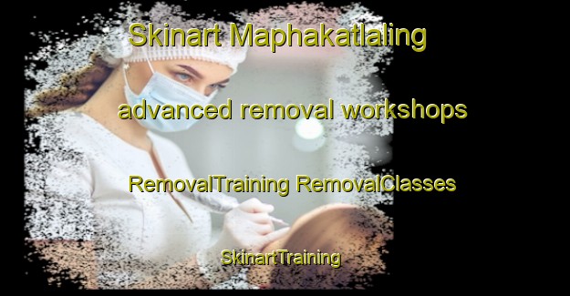 Skinart Maphakatlaling advanced removal workshops | #RemovalTraining #RemovalClasses #SkinartTraining-South Africa