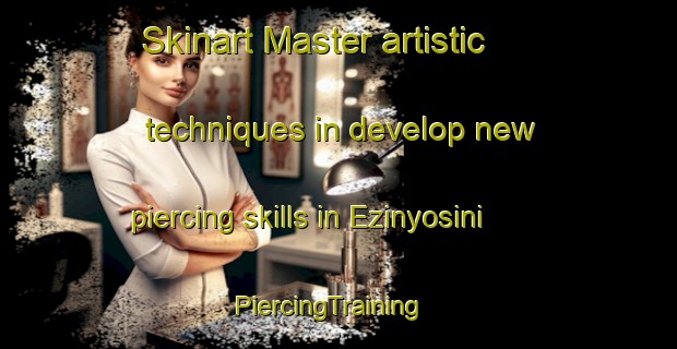 Skinart Master artistic techniques in develop new piercing skills in Ezinyosini | PiercingTraining | PiercingClasses | SkinartTraining-South Africa