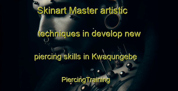 Skinart Master artistic techniques in develop new piercing skills in Kwaqungebe | PiercingTraining | PiercingClasses | SkinartTraining-South Africa