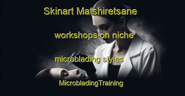 Skinart Matshiretsane workshops on niche microblading styles | #MicrobladingTraining #MicrobladingClasses #SkinartTraining-South Africa