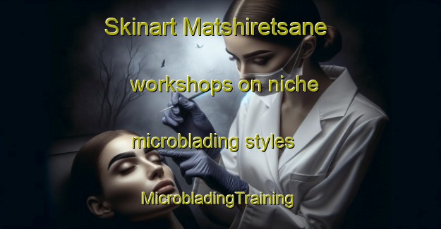 Skinart Matshiretsane workshops on niche microblading styles | #MicrobladingTraining #MicrobladingClasses #SkinartTraining-South Africa