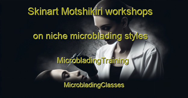 Skinart Motshikiri workshops on niche microblading styles | #MicrobladingTraining #MicrobladingClasses #SkinartTraining-South Africa