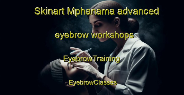 Skinart Mphanama advanced eyebrow workshops | EyebrowTraining | EyebrowClasses | SkinartTraining-South Africa