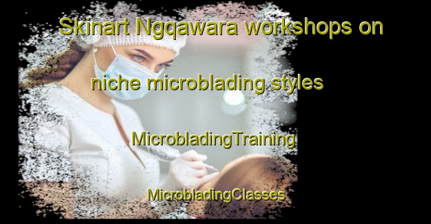 Skinart Ngqawara workshops on niche microblading styles | #MicrobladingTraining #MicrobladingClasses #SkinartTraining-South Africa