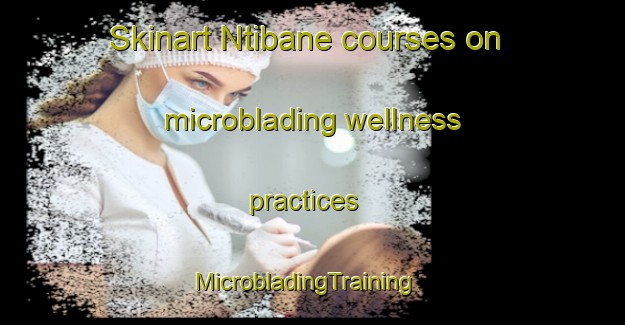 Skinart Ntibane courses on microblading wellness practices | MicrobladingTraining | MicrobladingClasses | SkinartTraining-South Africa