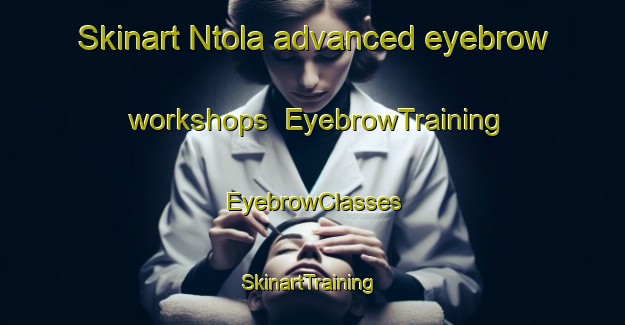 Skinart Ntola advanced eyebrow workshops | EyebrowTraining | EyebrowClasses | SkinartTraining-South Africa